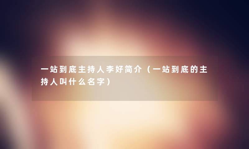 一站到底主持人李好简介(一站到底的主持人叫什么名字) 一站到底主持人李好简介(一站到底的主持人叫什么名字)