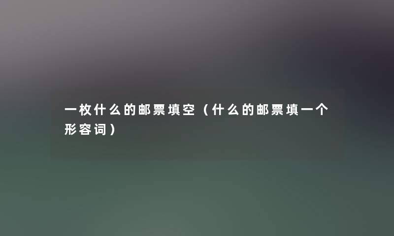 一枚什么的邮票填空(什么的邮票填一个形容词) 一枚什么的邮票填空(什么的邮票填一个形容词)