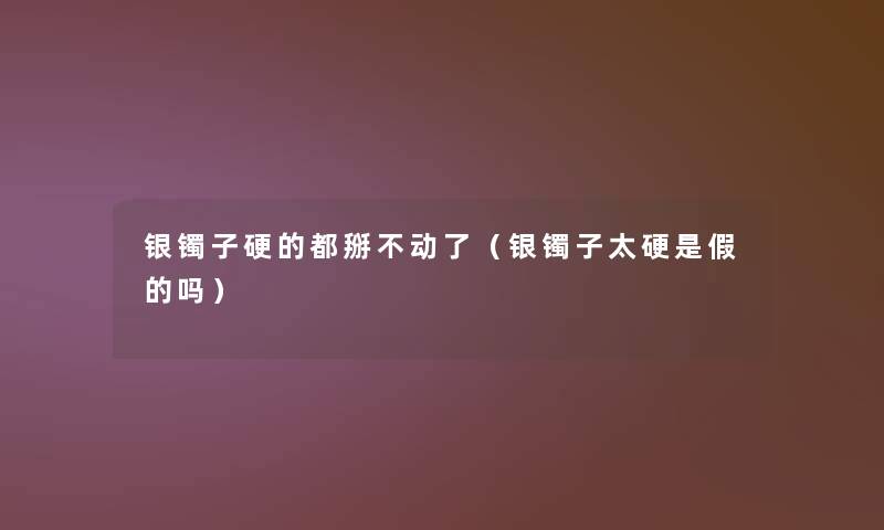 银镯子硬的都掰不动了（银镯子太硬是假的吗）
