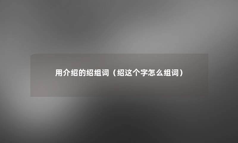 用介绍的绍组词(绍这个字怎么组词) 用介绍的绍组词(绍这个字怎么组词)