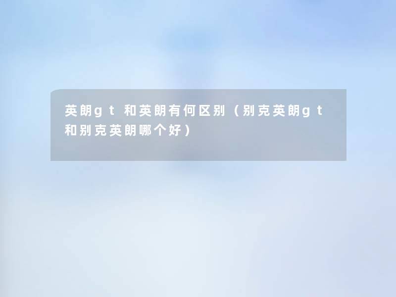 英朗gt和英朗有何区别（别克英朗gt和别克英朗哪个好）