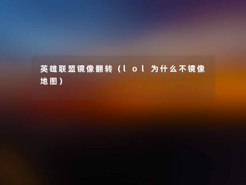 英雄联盟镜像翻转(lol为什么不镜像地图) 英雄联盟镜像翻转(lol为什么不镜像地图)