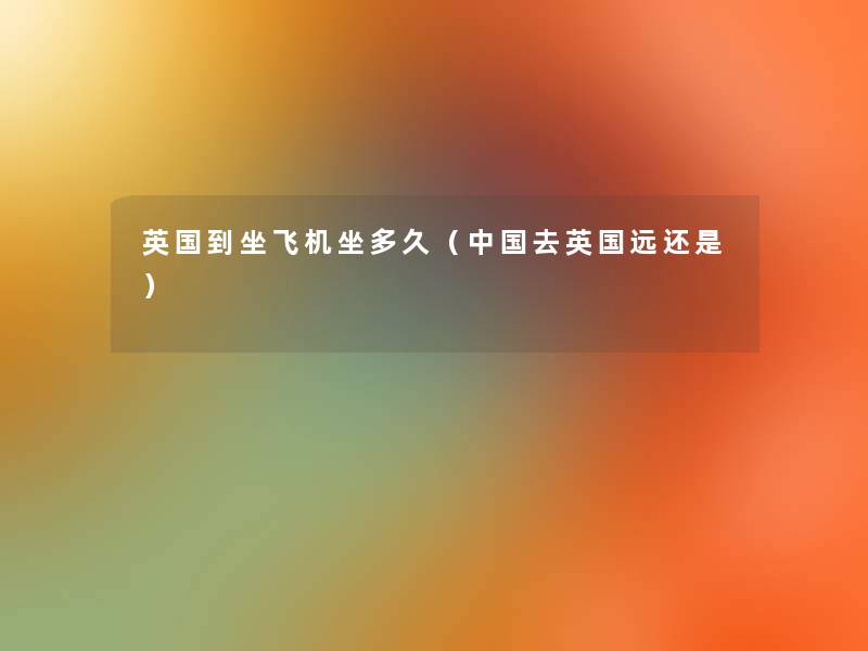 英国到坐飞机坐多久(中国去英国远还是) 英国到坐飞机坐多久(中国去英国远还是)