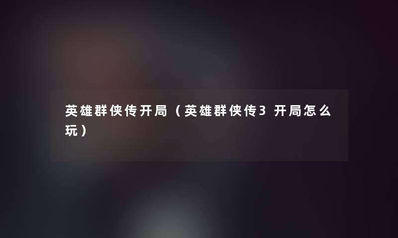 英雄群侠传开局（英雄群侠传3开局怎么玩）