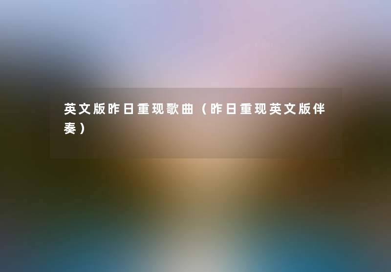 英文版昨日重现歌曲(昨日重现英文版伴奏) 英文版昨日重现歌曲(昨日重现英文版伴奏)