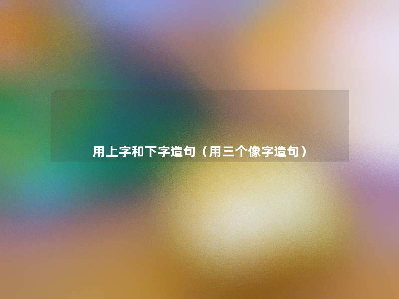 用上字和下字造句（用三个像字造句）