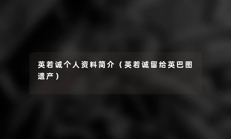 英若诚个人资料简介(英若诚留给英巴图遗产) 英若诚个人资料简介(英若诚留给英巴图遗产)