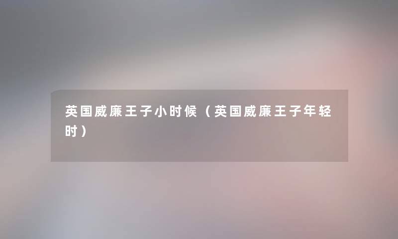 英国威廉王子小时候(英国威廉王子年轻时) 英国威廉王子小时候(英国威廉王子年轻时)