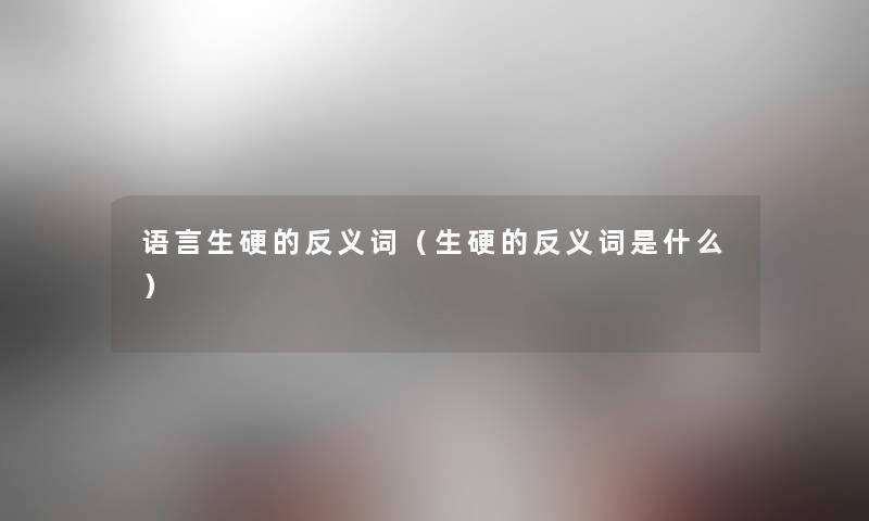语言生硬的反义词（生硬的反义词是什么）