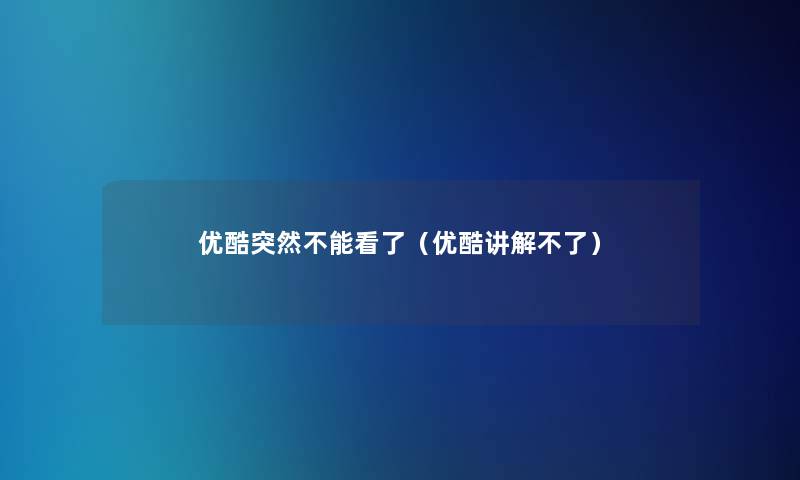 优酷突然不能看了(优酷讲解不了) 优酷突然不能看了(优酷讲解不了)