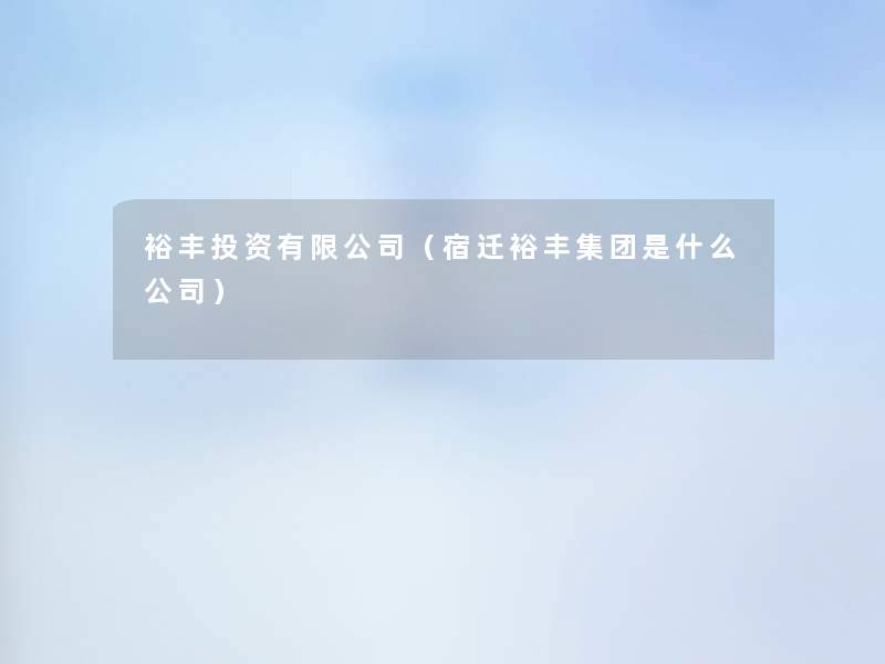 裕丰投资有限公司(宿迁裕丰集团是什么公司) 裕丰投资有限公司(宿迁裕丰集团是什么公司)
