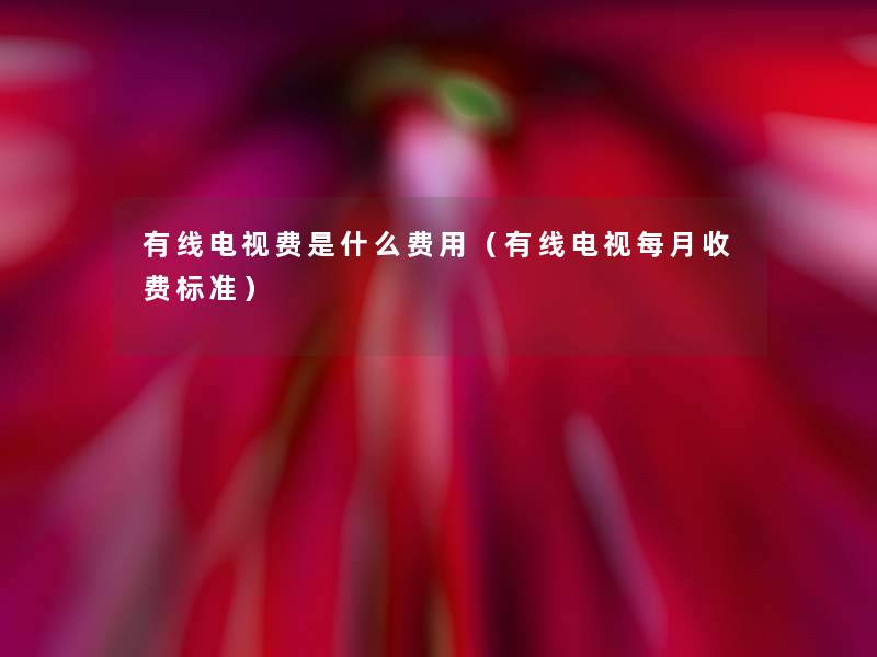 有线电视费是什么费用（有线电视每月收费标准）