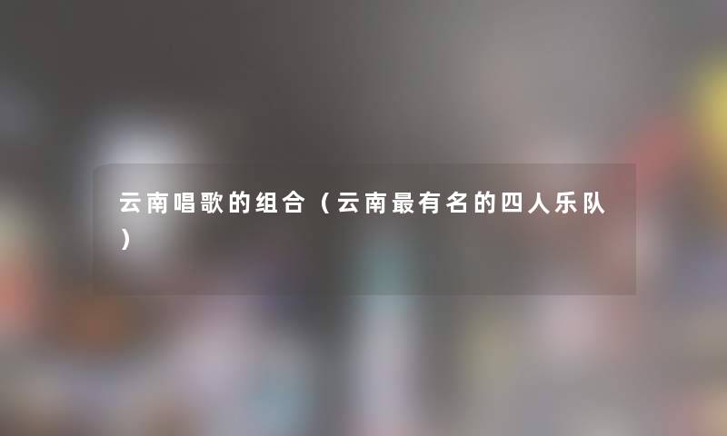 云南唱歌的组合（云南有名的四人乐队）