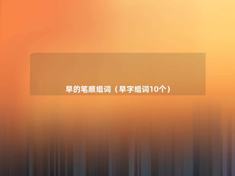 早的笔顺组词(早字组词10个) 早的笔顺组词(早字组词10个)