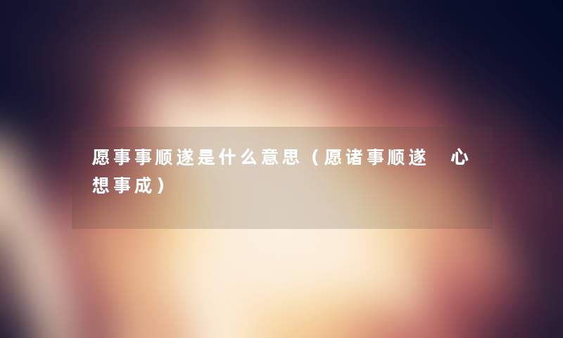 愿事事顺遂是什么意思（愿诸事顺遂 心想事成）