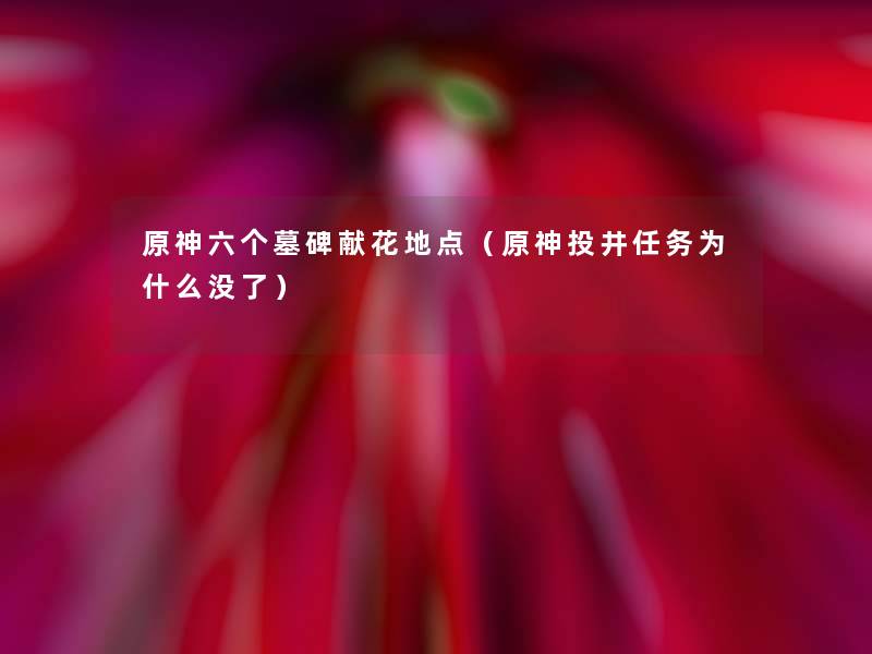 原神六个墓碑献花地点(原神投井任务为什么没了) 原神六个墓碑献花地点(原神投井任务为什么没了)