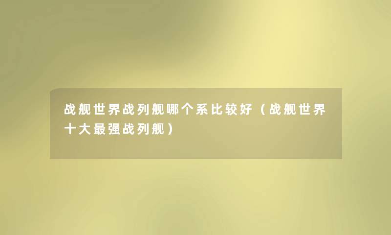 战舰世界战列舰哪个系比较好(战舰世界一些强战列舰) 战舰世界战列舰哪个系比较好(战舰世界一些强战列舰)