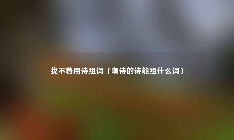 找不着用诗组词(嘲诗的诗能组什么词) 找不着用诗组词(嘲诗的诗能组什么词)