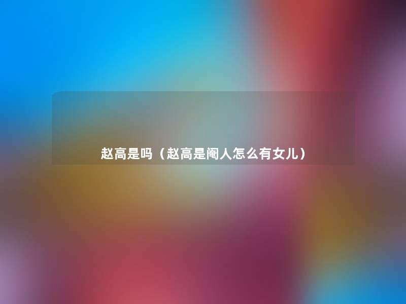 赵高是吗(赵高是阉人怎么有女儿) 赵高是吗(赵高是阉人怎么有女儿)