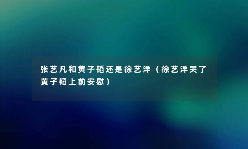 张艺凡和黄子韬还是徐艺洋（徐艺洋哭了黄子韬上前安慰）