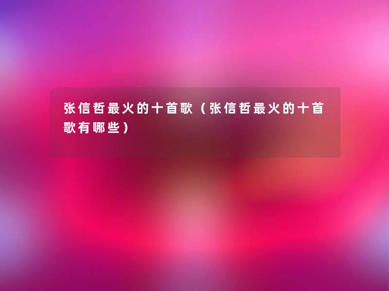 张信哲火的十首歌（张信哲火的十首歌有哪些）