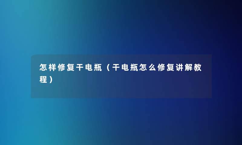 怎样修复干电瓶(干电瓶怎么修复讲解教程) 怎样修复干电瓶(干电瓶怎么修复讲解教程)