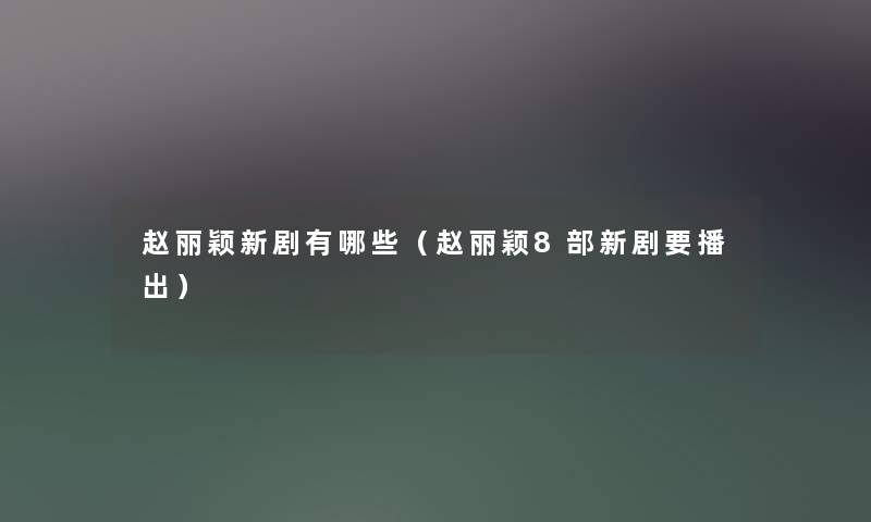 赵丽颖新剧有哪些(赵丽颖8部新剧要播出) 赵丽颖新剧有哪些(赵丽颖8部新剧要播出)