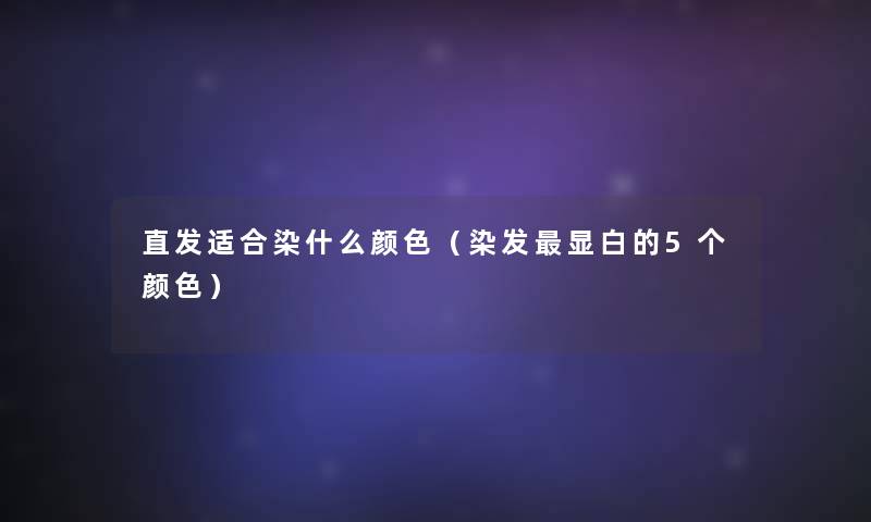 直发适合染什么颜色(染发显白的5个颜色) 直发适合染什么颜色(染发显白的5个颜色)