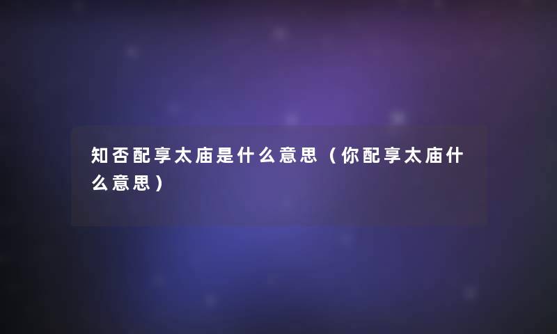 知否配享太庙是什么意思(你配享太庙什么意思) 知否配享太庙是什么意思(你配享太庙什么意思)