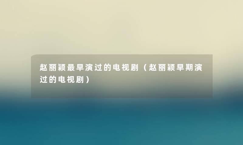 赵丽颖早演过的电视剧(赵丽颖早期演过的电视剧) 赵丽颖早演过的电视剧(赵丽颖早期演过的电视剧)