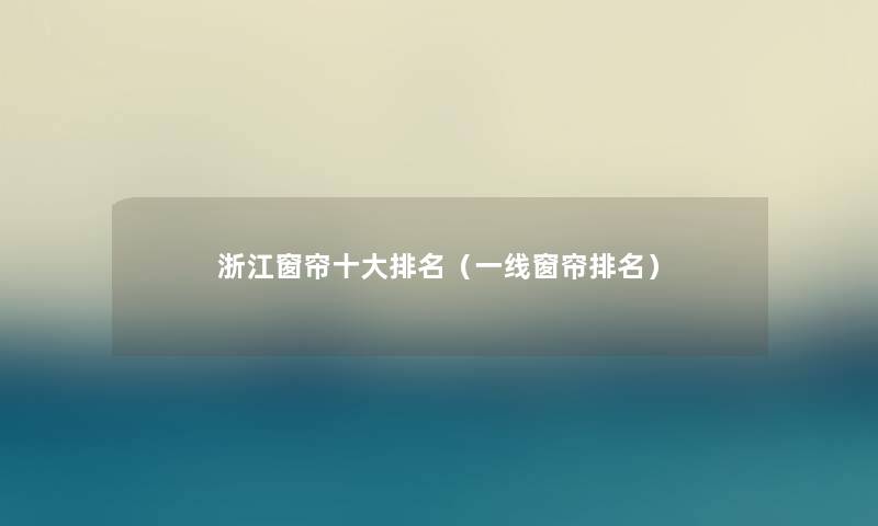 浙江窗帘一些推荐(一线窗帘推荐) 浙江窗帘一些推荐(一线窗帘推荐)