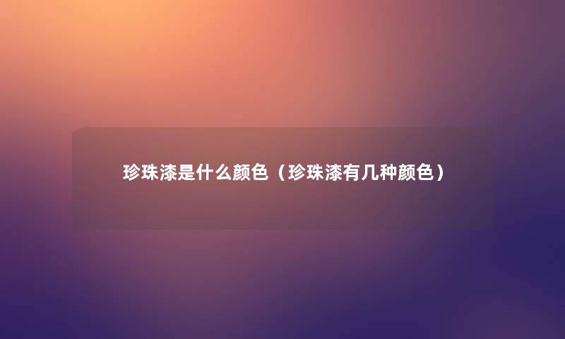 珍珠漆是什么颜色(珍珠漆有几种颜色) 珍珠漆是什么颜色(珍珠漆有几种颜色)