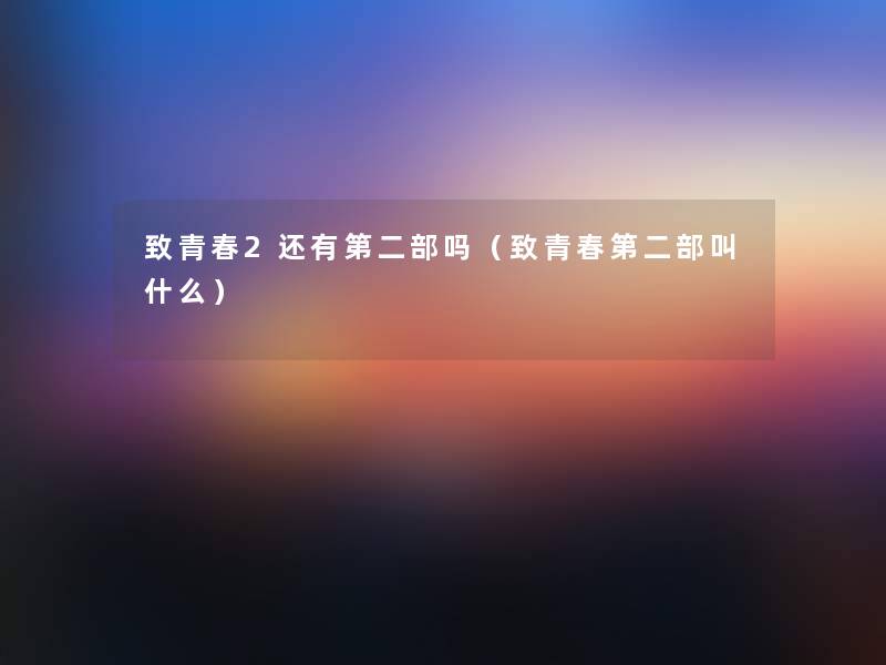 致青春2还有第二部吗(致青春第二部叫什么) 致青春2还有第二部吗(致青春第二部叫什么)