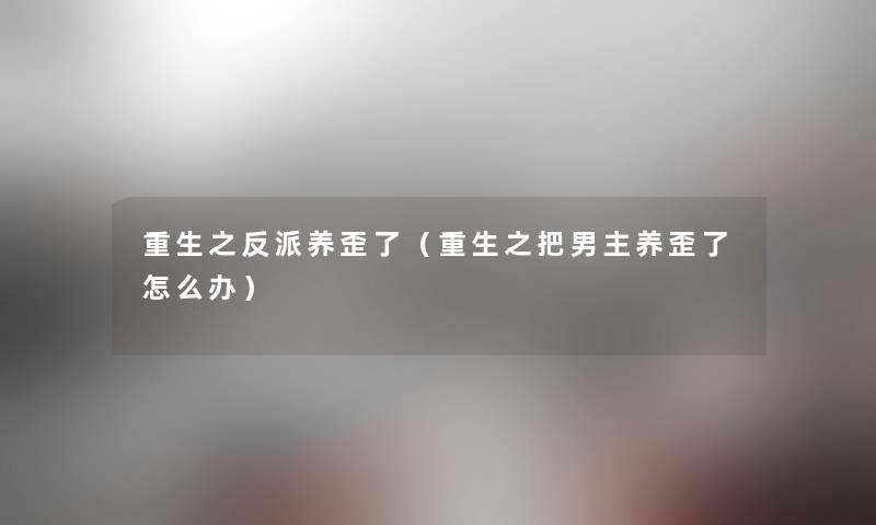 重生之反派养歪了(重生之把男主养歪了怎么办) 重生之反派养歪了(重生之把男主养歪了怎么办)