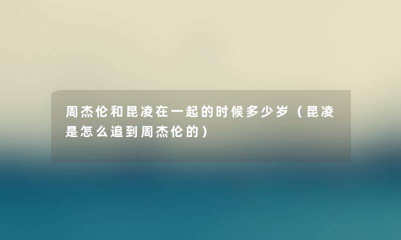 周杰伦和昆凌在一起的时候多少岁(昆凌是怎么追到周杰伦的) 周杰伦和昆凌在一起的时候多少岁(昆凌是怎么追到周杰伦的)