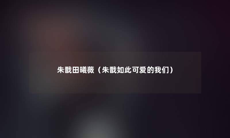 朱戬田曦薇(朱戬如此可爱的) 朱戬田曦薇(朱戬如此可爱的)