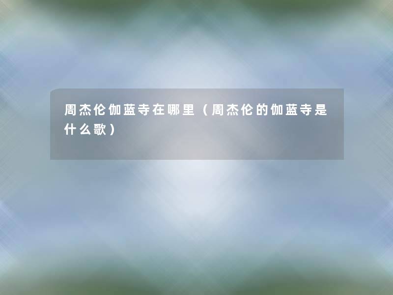 周杰伦伽蓝寺在哪里(周杰伦的伽蓝寺是什么歌) 周杰伦伽蓝寺在哪里(周杰伦的伽蓝寺是什么歌)