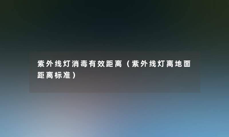 紫外线灯消毒有效距离（紫外线灯离地面距离标准）