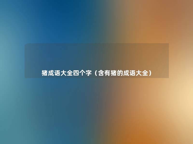 猪成语大全四个字(含有猪的成语大全) 猪成语大全四个字(含有猪的成语大全)