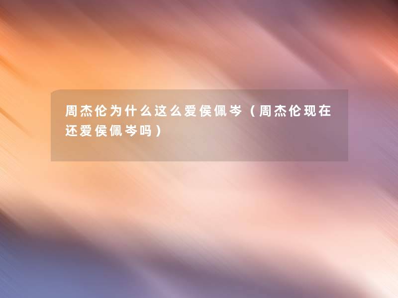 周杰伦为什么这么爱侯佩岑(周杰伦还爱侯佩岑吗) 周杰伦为什么这么爱侯佩岑(周杰伦还爱侯佩岑吗)