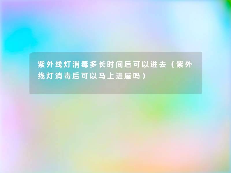 紫外线灯消毒多长时间后可以进去(紫外线灯消毒后可以马上进屋吗) 紫外线灯消毒多长时间后可以进去(紫外线灯消毒后可以马上进屋吗)