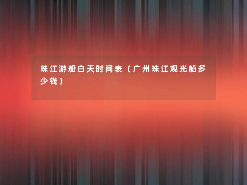 珠江游船白天时间表(广州珠江观光船多少钱) 珠江游船白天时间表(广州珠江观光船多少钱)