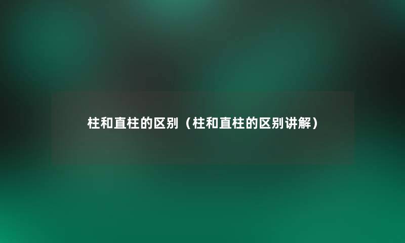 柱和直柱的区别(柱和直柱的区别讲解) 柱和直柱的区别(柱和直柱的区别讲解)
