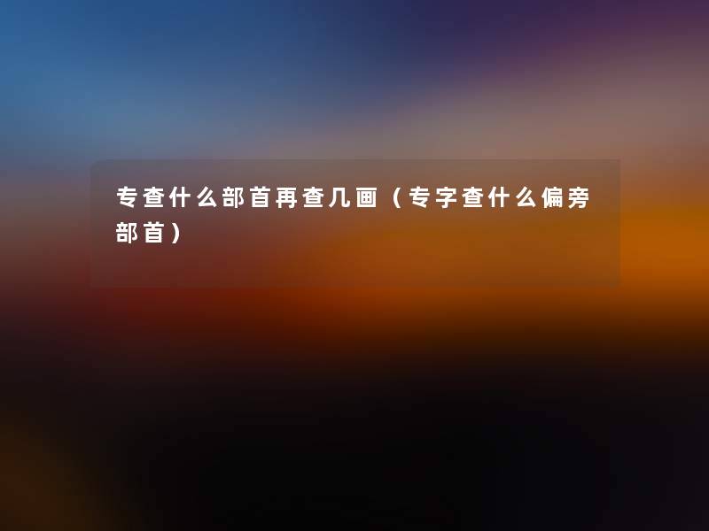 专查什么部首再查几画（专字查什么偏旁部首）