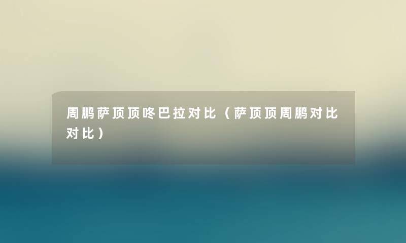 周鹏萨顶顶咚巴拉对比(萨顶顶周鹏对比对比) 周鹏萨顶顶咚巴拉对比(萨顶顶周鹏对比对比)