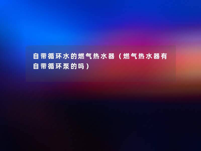自带循环水的燃气热水器(燃气热水器有自带循环泵的吗) 自带循环水的燃气热水器(燃气热水器有自带循环泵的吗)