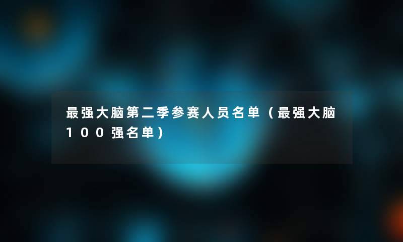 强大脑第二季参赛人员名单(强大脑100强名单) 强大脑第二季参赛人员名单(强大脑100强名单)