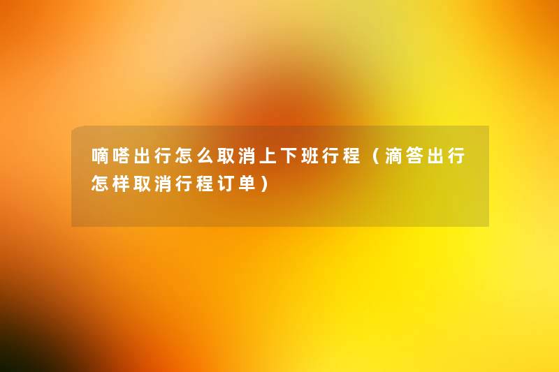 嘀嗒出行怎么取消上下班行程(滴答出行怎样取消行程订单) 嘀嗒出行怎么取消上下班行程(滴答出行怎样取消行程订单)
