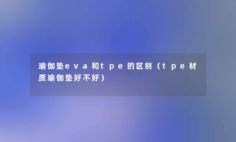 瑜伽垫eva和tpe的区别（tpe材质瑜伽垫好不好）