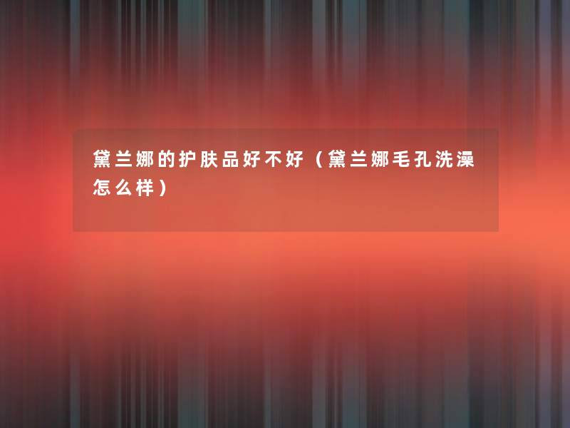 黛兰娜的护肤品好不好(黛兰娜毛孔洗澡怎么样) 黛兰娜的护肤品好不好(黛兰娜毛孔洗澡怎么样)